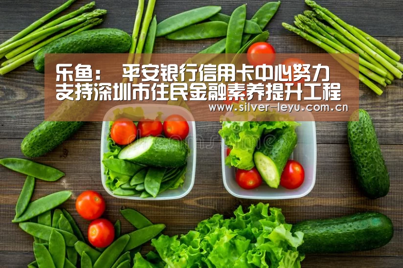 乐鱼：
平安银行信用卡中心努力支持深圳市住民金融素养提升工程
